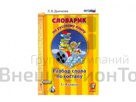 СЛОВАРИК ПО РУССКОМУ ЯЗЫКУ. РАЗБОР СЛОВА ПО СОСТАВУ. 1-4 КЛАССЫ. Дьячкова Л. В..