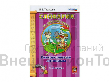 СЛОВАРИК. РАЗНОКОРНЕВЫЕ АНТОНИМЫ. 1-4 КЛАССЫ. Тарасова Л. Е..
